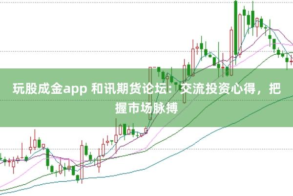 玩股成金app 和讯期货论坛：交流投资心得，把握市场脉搏