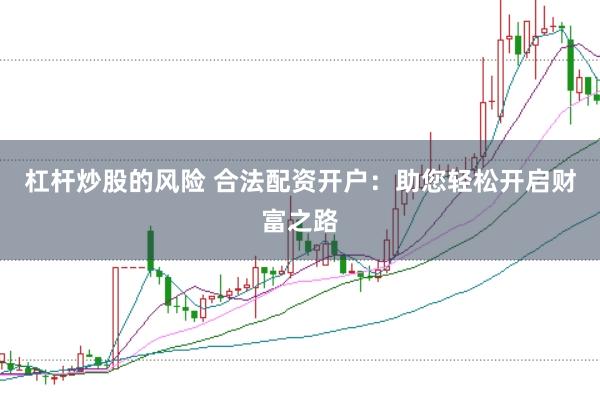 杠杆炒股的风险 合法配资开户：助您轻松开启财富之路
