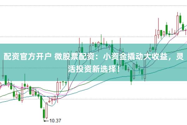 配资官方开户 微股票配资：小资金撬动大收益，灵活投资新选择！