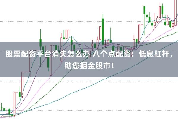 股票配资平台消失怎么办 八个点配资：低息杠杆，助您掘金股市！