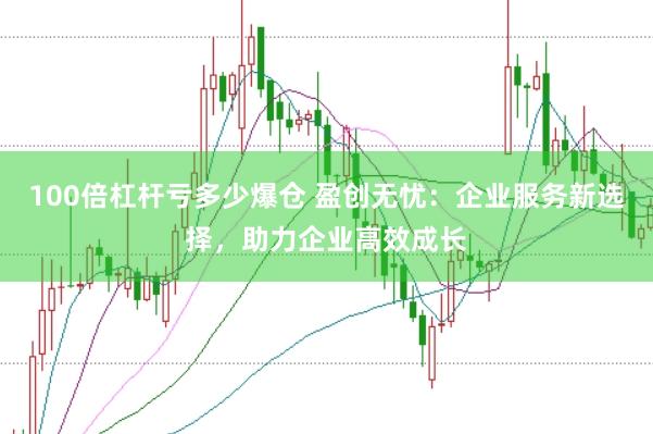 100倍杠杆亏多少爆仓 盈创无忧：企业服务新选择，助力企业高效成长