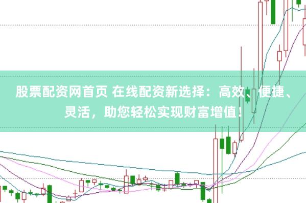 股票配资网首页 在线配资新选择：高效、便捷、灵活，助您轻松实现财富增值！