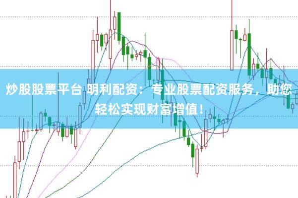 炒股股票平台 明利配资：专业股票配资服务，助您轻松实现财富增值！