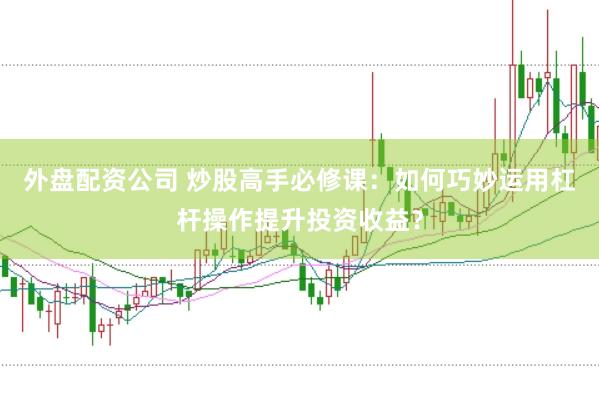 外盘配资公司 炒股高手必修课：如何巧妙运用杠杆操作提升投资收益？