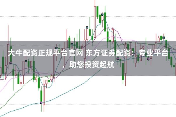 大牛配资正规平台官网 东方证券配资：专业平台，助您投资起航