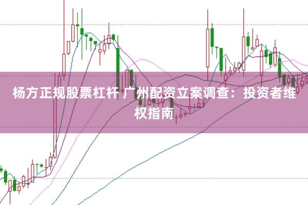 杨方正规股票杠杆 广州配资立案调查：投资者维权指南