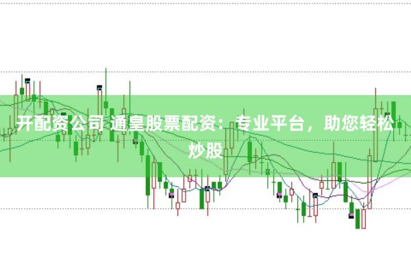 开配资公司 通皇股票配资：专业平台，助您轻松炒股