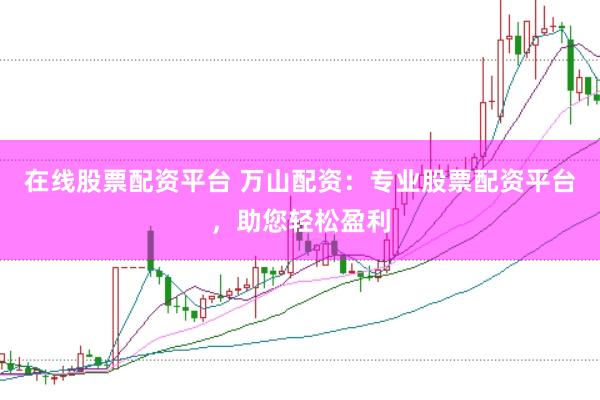在线股票配资平台 万山配资：专业股票配资平台，助您轻松盈利