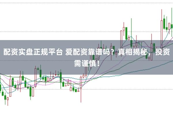 配资实盘正规平台 爱配资靠谱吗？真相揭秘，投资需谨慎！
