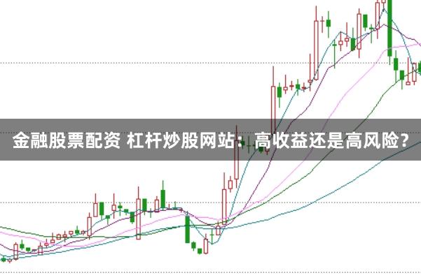 金融股票配资 杠杆炒股网站：高收益还是高风险？