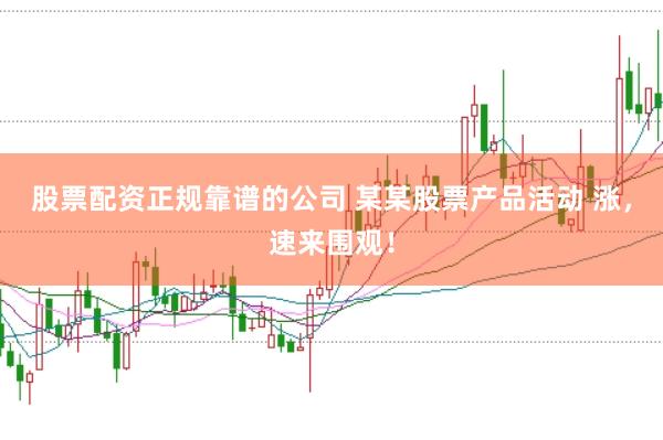 股票配资正规靠谱的公司 某某股票产品活动 涨，速来围观！