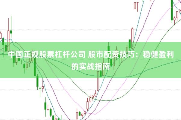 中国正规股票杠杆公司 股市配资技巧：稳健盈利的实战指南