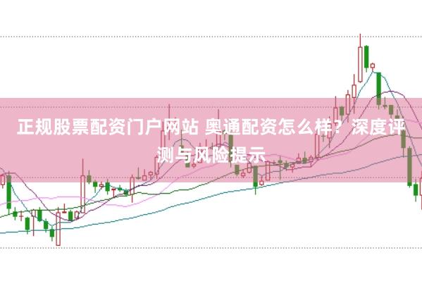 正规股票配资门户网站 奥通配资怎么样？深度评测与风险提示