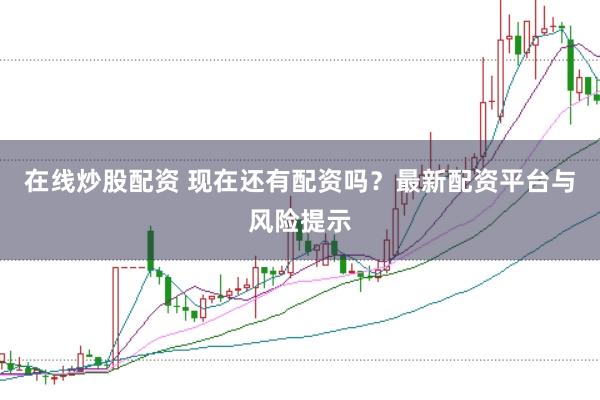 在线炒股配资 现在还有配资吗？最新配资平台与风险提示