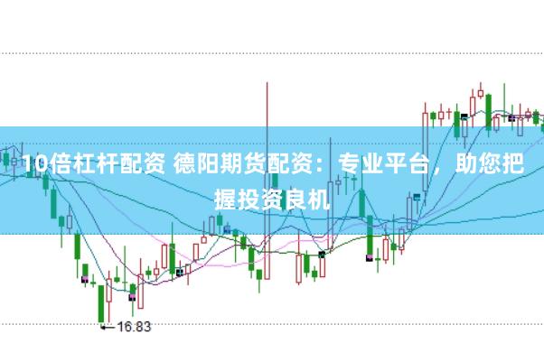 10倍杠杆配资 德阳期货配资：专业平台，助您把握投资良机