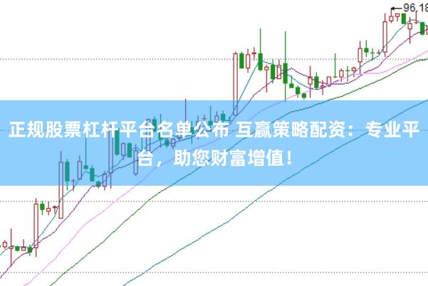 正规股票杠杆平台名单公布 互赢策略配资：专业平台，助您财富增值！