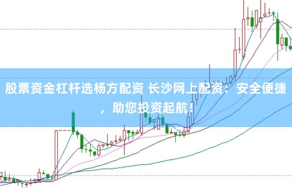 股票资金杠杆选杨方配资 长沙网上配资：安全便捷，助您投资起航！