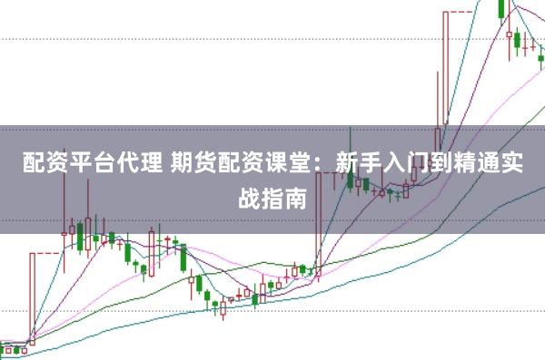 配资平台代理 期货配资课堂：新手入门到精通实战指南