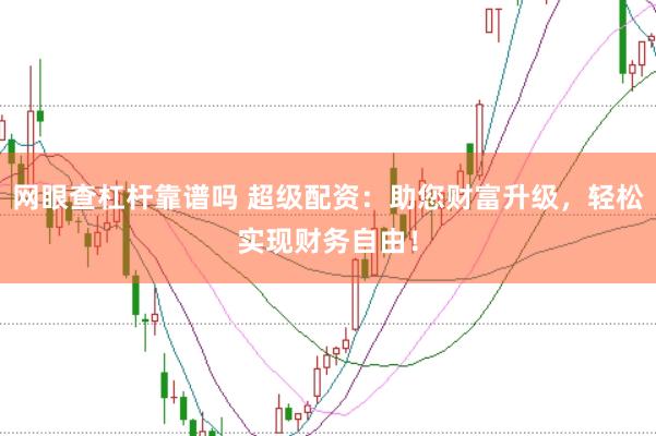 网眼查杠杆靠谱吗 超级配资：助您财富升级，轻松实现财务自由！