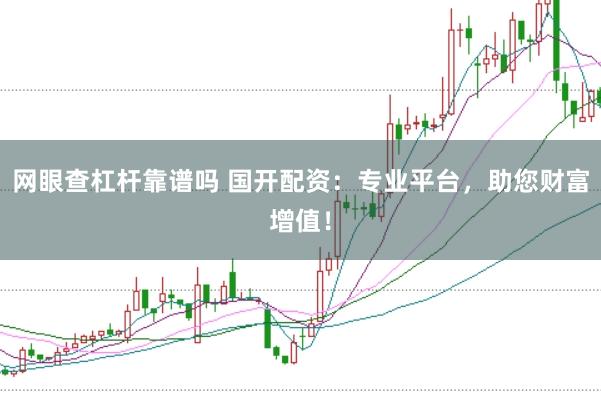 网眼查杠杆靠谱吗 国开配资：专业平台，助您财富增值！