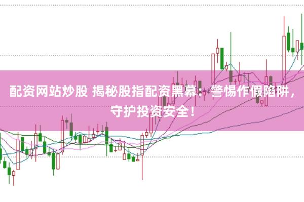 配资网站炒股 揭秘股指配资黑幕：警惕作假陷阱，守护投资安全！