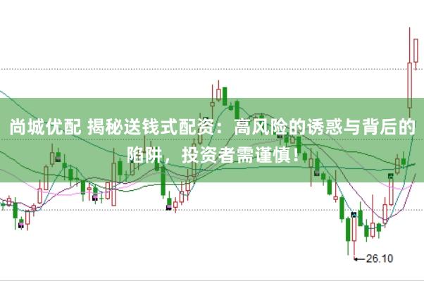 尚城优配 揭秘送钱式配资：高风险的诱惑与背后的陷阱，投资者需谨慎！