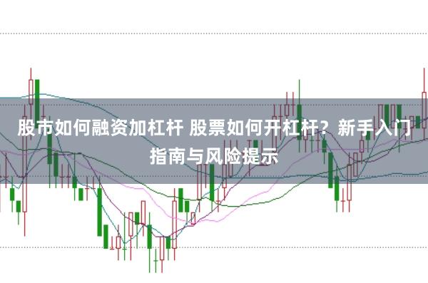 股市如何融资加杠杆 股票如何开杠杆？新手入门指南与风险提示