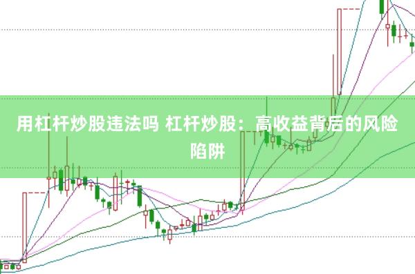 用杠杆炒股违法吗 杠杆炒股：高收益背后的风险陷阱