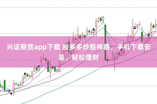 兴证期货app下载 股多多炒股神器，手机下载安装，轻松理财