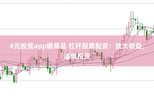4元投资app银商品 杠杆股票配资：放大收益，谨慎投资