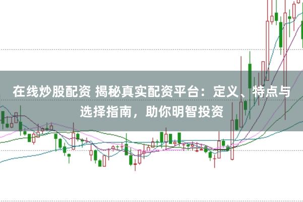 在线炒股配资 揭秘真实配资平台：定义、特点与选择指南，助你明智投资
