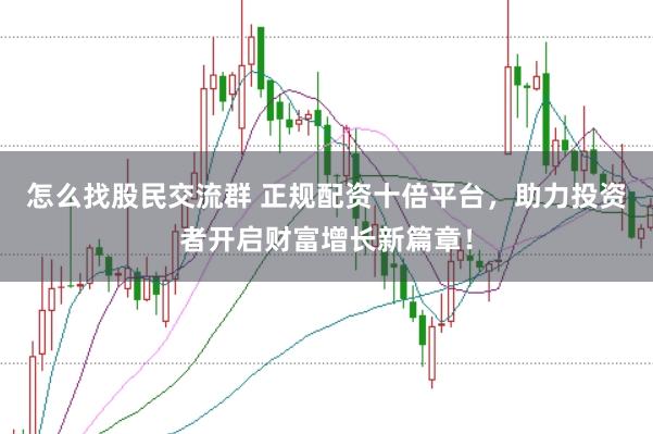 怎么找股民交流群 正规配资十倍平台，助力投资者开启财富增长新篇章！