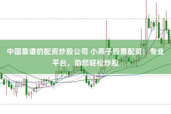 中国靠谱的配资炒股公司 小燕子股票配资：专业平台，助您轻松炒股