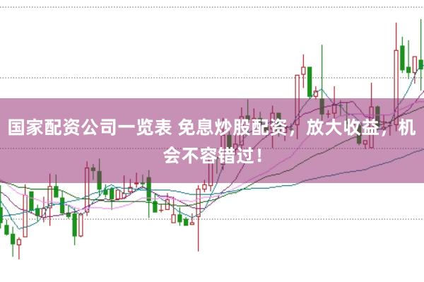 国家配资公司一览表 免息炒股配资，放大收益，机会不容错过！