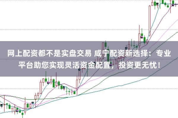 网上配资都不是实盘交易 咸宁配资新选择：专业平台助您实现灵活资金配置，投资更无忧！