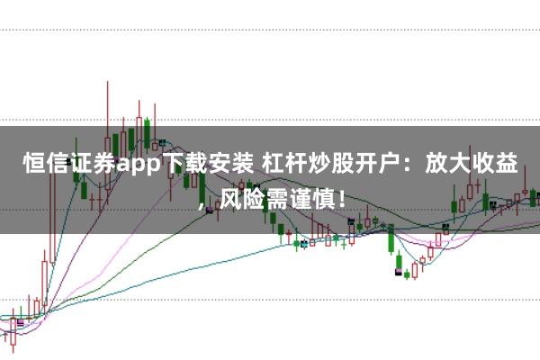 恒信证券app下载安装 杠杆炒股开户：放大收益，风险需谨慎！