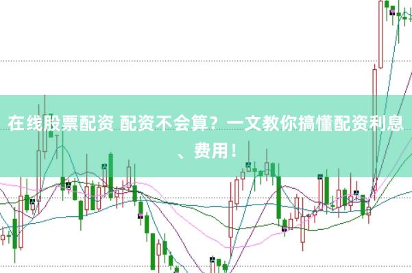 在线股票配资 配资不会算？一文教你搞懂配资利息、费用！
