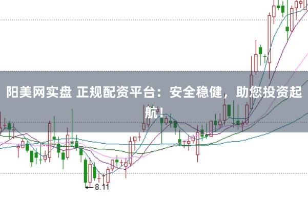 阳美网实盘 正规配资平台：安全稳健，助您投资起航！