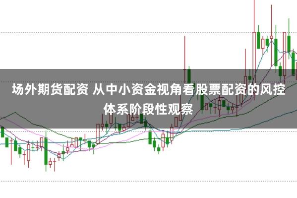 场外期货配资 从中小资金视角看股票配资的风控体系阶段性观察