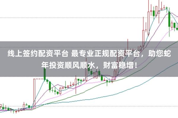 线上签约配资平台 最专业正规配资平台，助您蛇年投资顺风顺水，财富稳增！