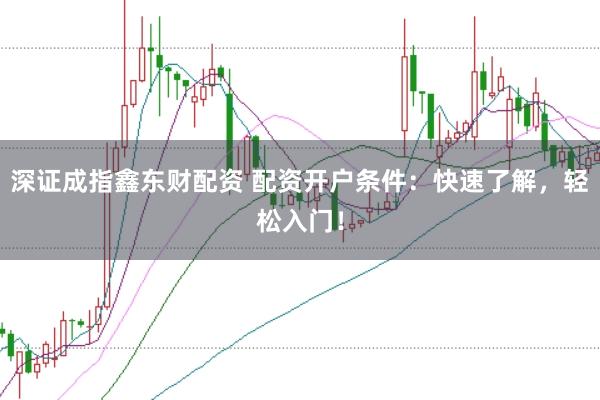 深证成指鑫东财配资 配资开户条件：快速了解，轻松入门！