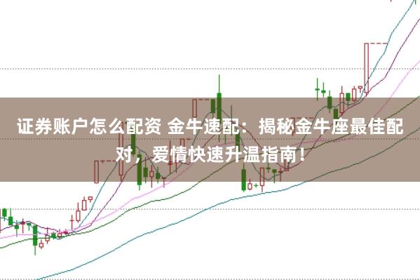 证券账户怎么配资 金牛速配：揭秘金牛座最佳配对，爱情快速升温指南！