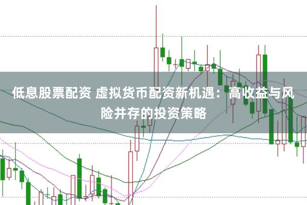低息股票配资 虚拟货币配资新机遇：高收益与风险并存的投资策略