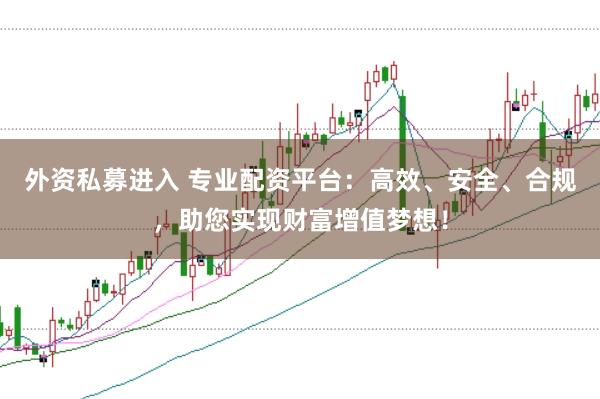 外资私募进入 专业配资平台：高效、安全、合规，助您实现财富增值梦想！