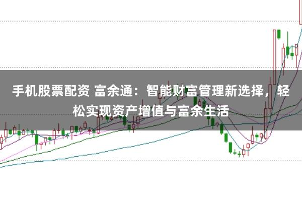 手机股票配资 富余通：智能财富管理新选择，轻松实现资产增值与富余生活