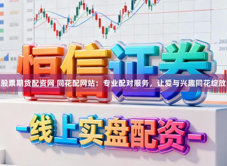 股票期货配资网 同花配网站：专业配对服务，让爱与兴趣同花绽放