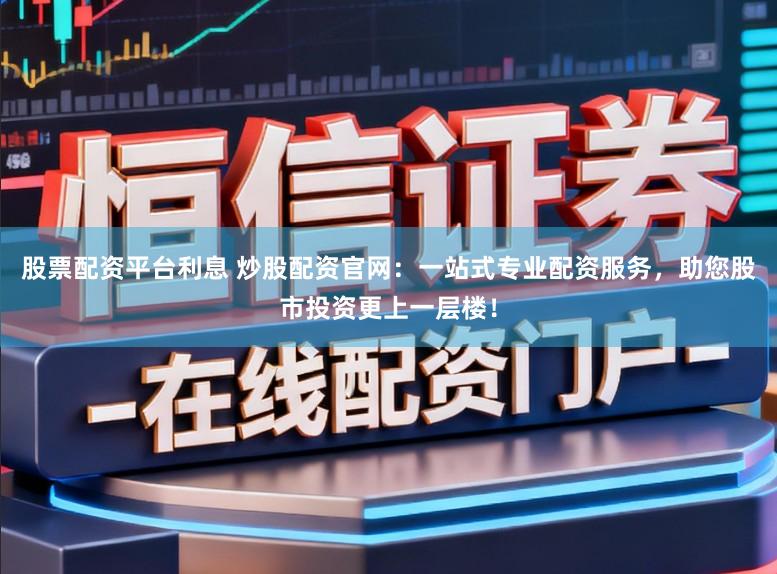 股票配资平台利息 炒股配资官网：一站式专业配资服务，助您股市投资更上一层楼！