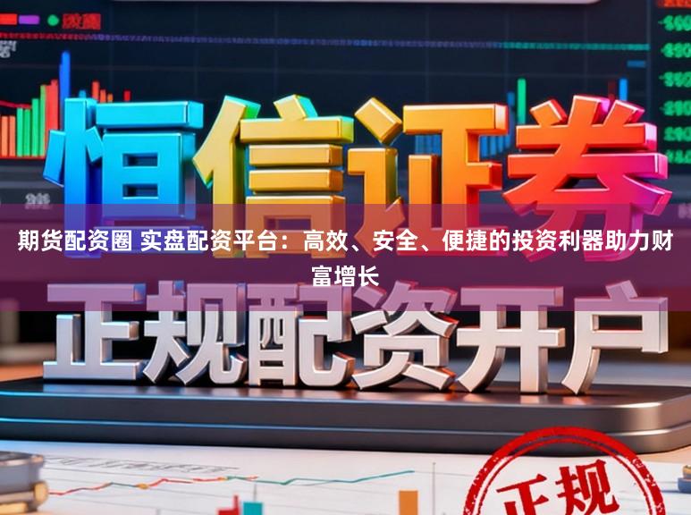 期货配资圈 实盘配资平台：高效、安全、便捷的投资利器助力财富增长