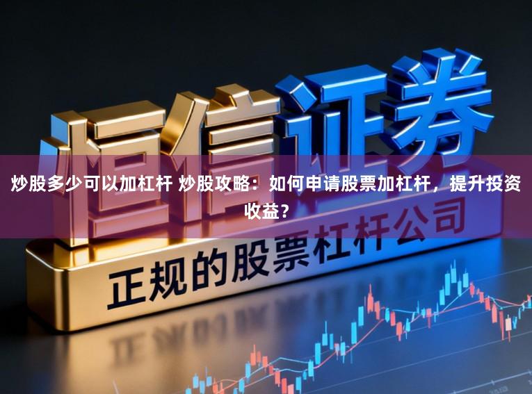 炒股多少可以加杠杆 炒股攻略：如何申请股票加杠杆，提升投资收益？