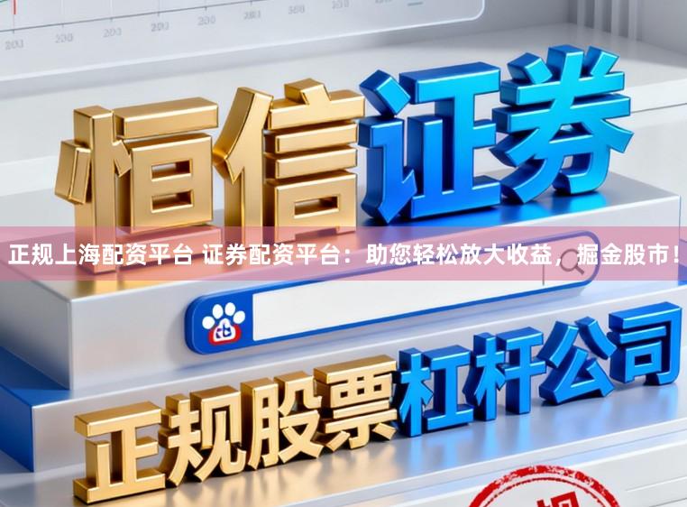 正规上海配资平台 证券配资平台：助您轻松放大收益，掘金股市！
